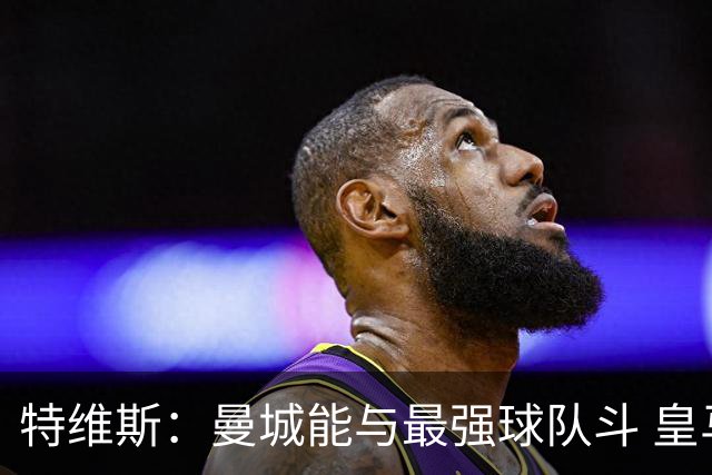 特维斯：曼城能与最强球队斗 皇马才是该担心的